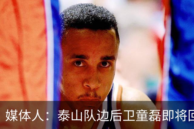媒体人：泰山队边后卫童磊即将回归浙江队